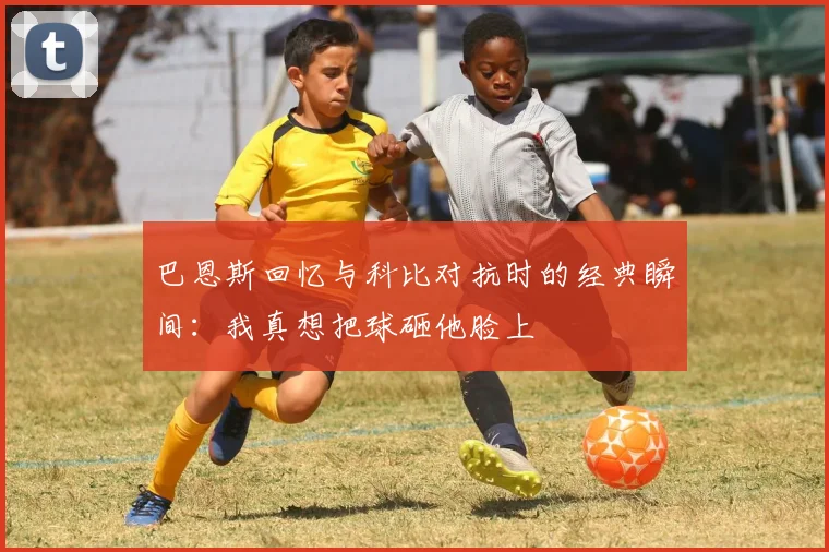 巴恩斯回忆与科比对抗时的经典瞬间：我真想把球砸他脸上
