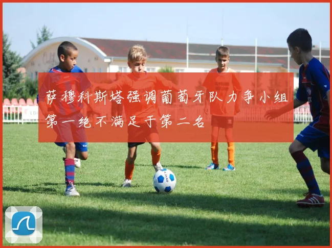 萨穆科斯塔强调葡萄牙队力争小组第一绝不满足于第二名