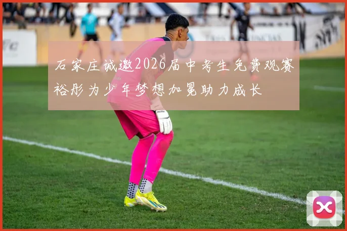 石家庄诚邀2026届中考生免费观赛裕彤为少年梦想加冕助力成长