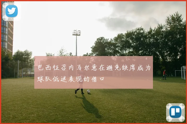 巴西征召内马尔意在避免缺席成为球队低迷表现的借口