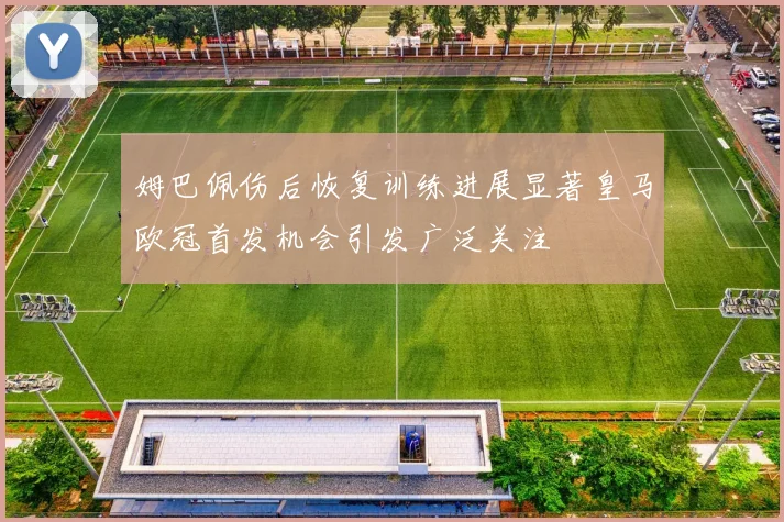 姆巴佩伤后恢复训练进展显著皇马欧冠首发机会引发广泛关注