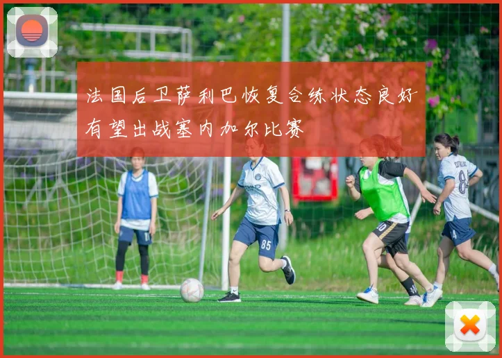 法国后卫萨利巴恢复合练状态良好有望出战塞内加尔比赛