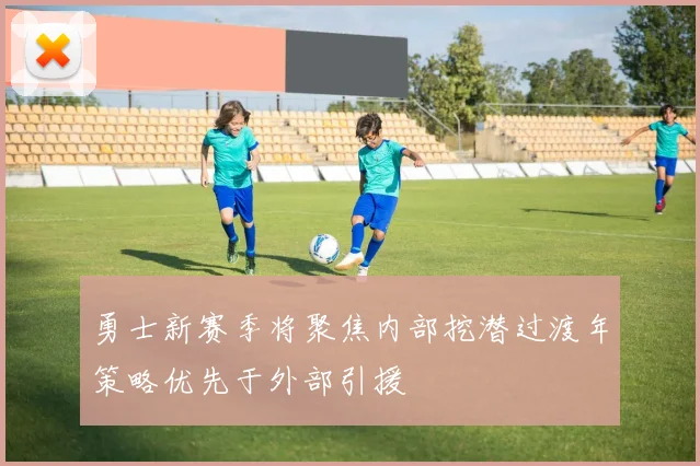 勇士新赛季将聚焦内部挖潜过渡年策略优先于外部引援
