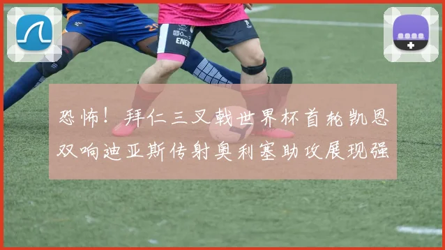 恐怖！拜仁三叉戟世界杯首轮凯恩双响迪亚斯传射奥利塞助攻展现强大实力