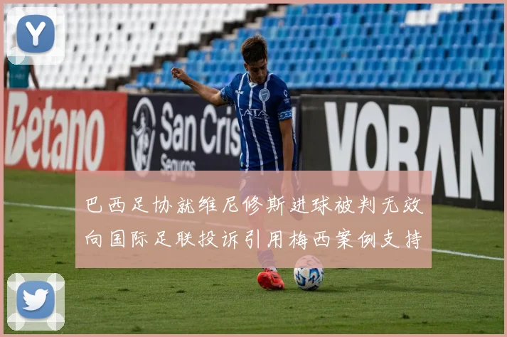 巴西足协就维尼修斯进球被判无效向国际足联投诉引用梅西案例支持