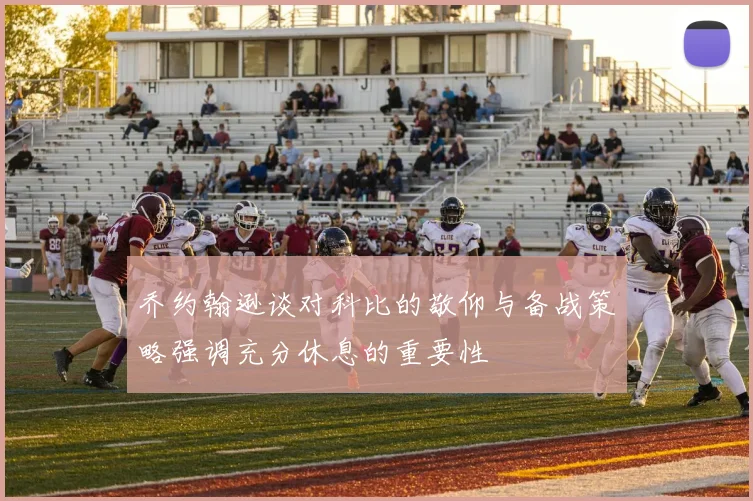 乔约翰逊谈对科比的敬仰与备战策略强调充分休息的重要性