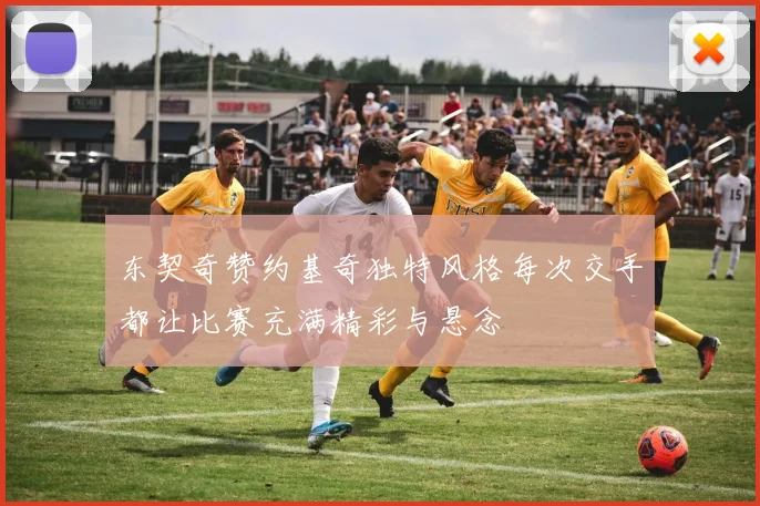 东契奇赞约基奇独特风格每次交手都让比赛充满精彩与悬念