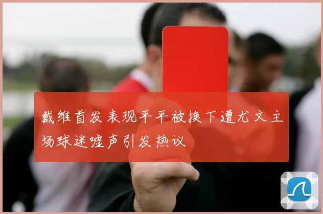 戴维首发表现平平被换下遭尤文主场球迷嘘声引发热议