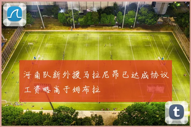 河南队新外援马拉尼昂已达成协议工资略高于姆布拉