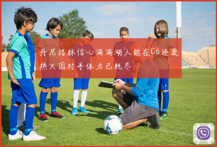 丹尼格林信心满满湖人能在G6逆袭热火因对手体力已耗尽